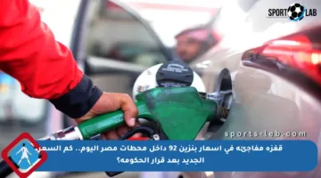 قفزة مفاجئة في أسعار بنزين 92 داخل محطات مصر اليوم.. كم السعر الجديد بعد قرار الحكومة؟